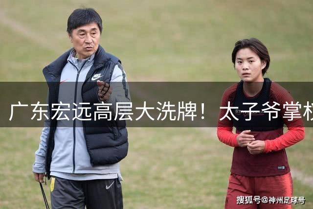 广东宏远高层大洗牌！太子爷掌权周鹏回归 胡明轩遭土豪队挖角